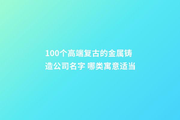 100个高端复古的金属铸造公司名字 哪类寓意适当